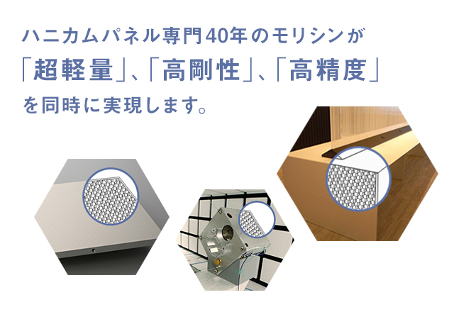 ハニカムパネル専門30年のモリシンが 「超軽量」、「高剛性」、「高精度」 を同時に実現します。